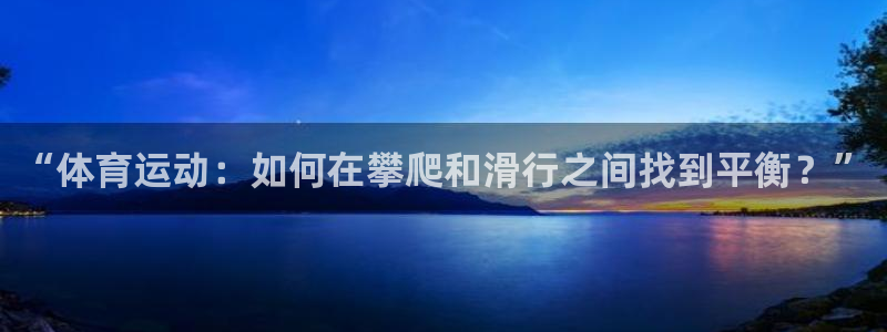 天天体育cba：“体育运动：如何在攀爬和滑行之间找到平衡？”