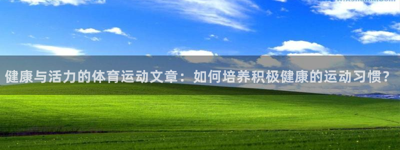 天天体育杨祖武：健康与活力的体育运动文章：如何培养积极健康的运动习惯？